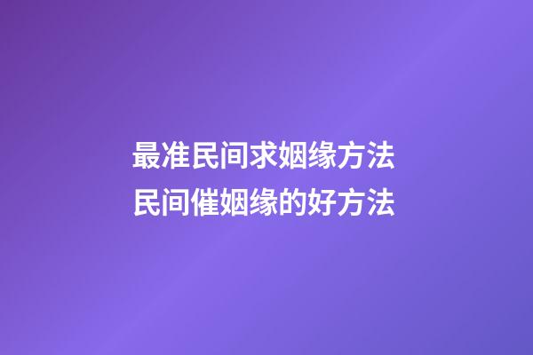 最准民间求姻缘方法 民间催姻缘的好方法
